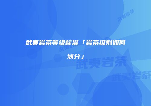 武夷岩茶等级标准「岩茶级别如何划分」