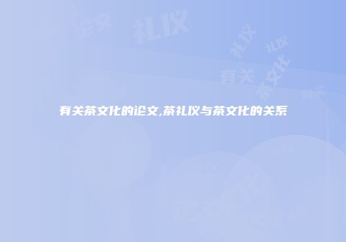 有关茶文化的论文,茶礼仪与茶文化的关系