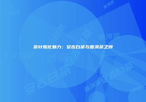 茶叶陈化魅力：安吉白茶与普洱茶之辨