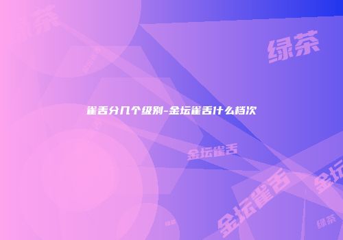 雀舌分几个级别-金坛雀舌什么档次