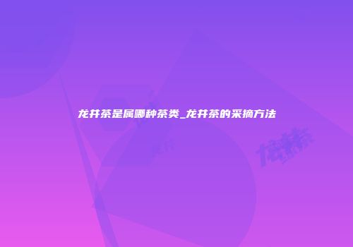 龙井茶是属哪种茶类_龙井茶的采摘方法