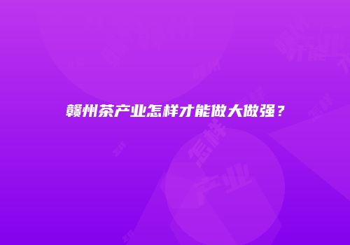 赣州茶产业怎样才能做大做强？