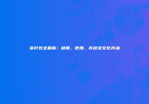 茶叶包全解析：材质、使用、存放及文化内涵
