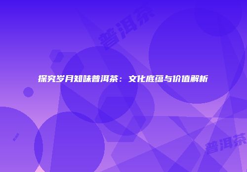 探究岁月知味普洱茶：文化底蕴与价值解析