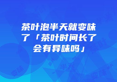 茶叶泡半天就变味了「茶叶时间长了会有异味吗」