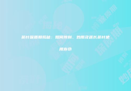 茶叶保质期揭秘：如何辨别、妙用及延长茶叶使用寿命