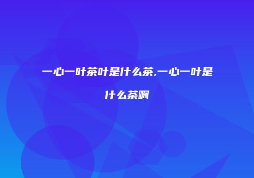 一心一叶茶叶是什么茶,一心一叶是什么茶啊