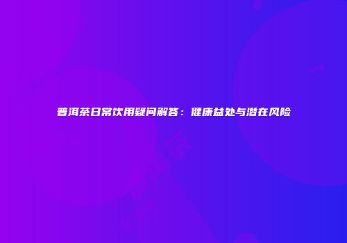 普洱茶日常饮用疑问解答：健康益处与潜在风险