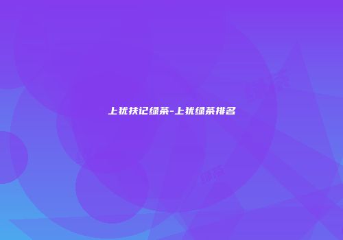 上犹扶记绿茶-上犹绿茶排名