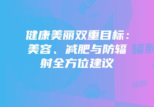 健康美丽双重目标：美容、减肥与防辐射全方位建议