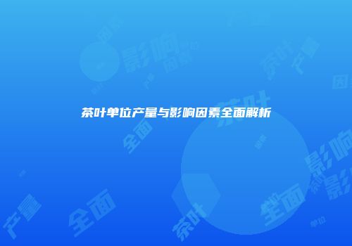 茶叶单位产量与影响因素全面解析