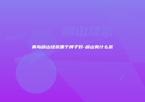 青岛崂山绿茶哪个牌子好-崂山有什么茶