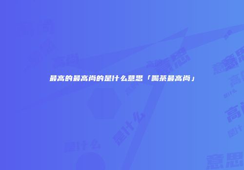 最高的最高尚的是什么意思「喝茶最高尚」