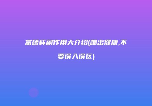 富硒杯副作用大介绍(喝出健康,不要误入误区)
