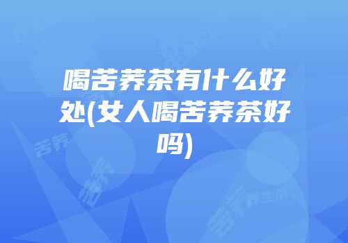 喝苦荞茶有什么好处(女人喝苦荞茶好吗)