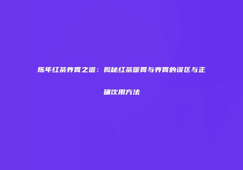 陈年红茶养胃之道：揭秘红茶暖胃与养胃的误区与正确饮用方法