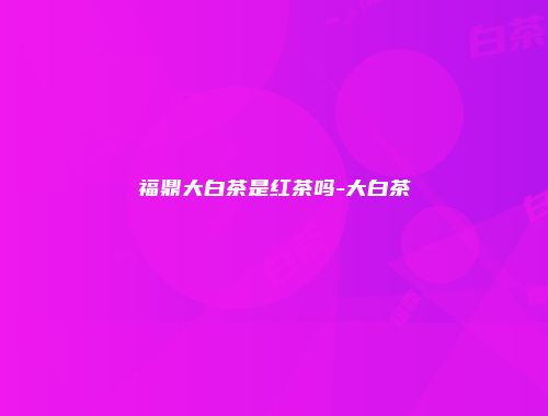 福鼎大白茶是红茶吗-大白茶