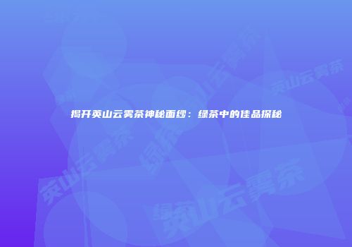 揭开英山云雾茶神秘面纱：绿茶中的佳品探秘