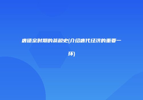 唐德宗时期的茶税史(介绍唐代经济的重要一环)