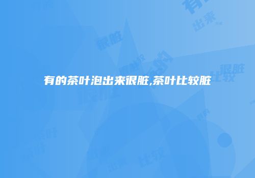 有的茶叶泡出来很脏,茶叶比较脏