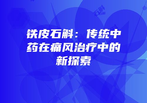 铁皮石斛：传统中药在痛风治疗中的新探索