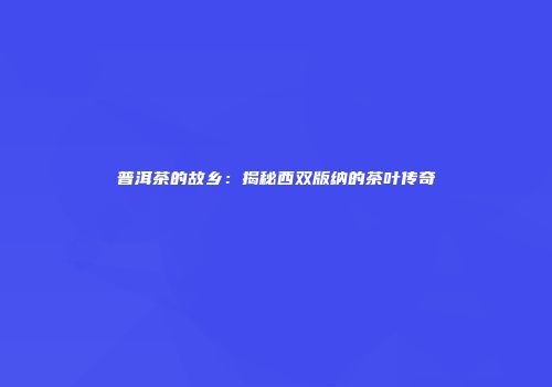 普洱茶的故乡：揭秘西双版纳的茶叶传奇