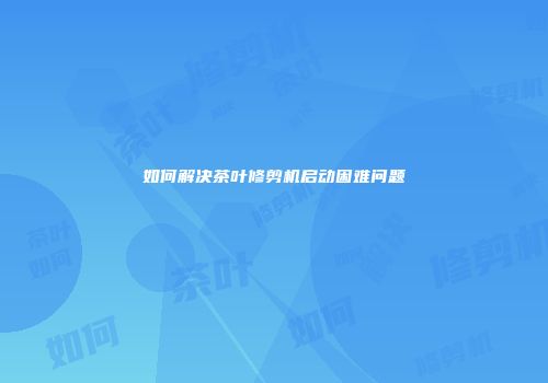 如何解决茶叶修剪机启动困难问题