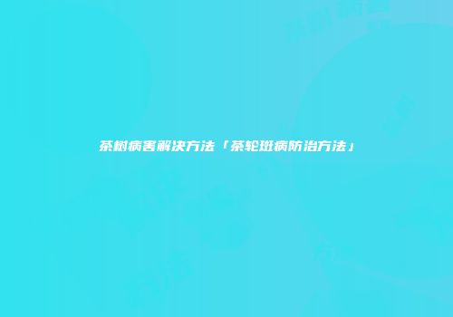 茶树病害解决方法「茶轮斑病防治方法」