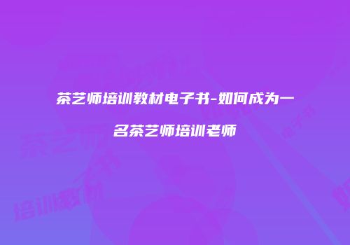 茶艺师培训教材电子书-如何成为一名茶艺师培训老师