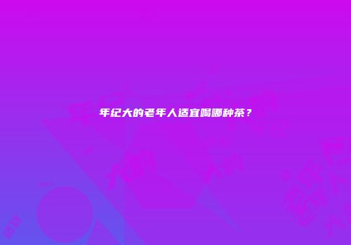 年纪大的老年人适宜喝哪种茶？