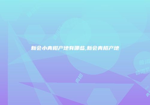 新会小青柑产地有哪些,新会青柑产地
