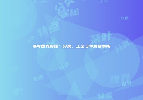 茶叶世界探秘：分类、工艺与特点全解析