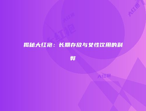 揭秘大红袍：长期存放与女性饮用的利弊