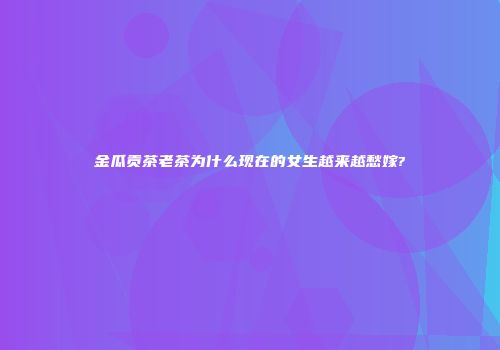 金瓜贡茶老茶为什么现在的女生越来越愁嫁?