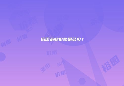 裕园茶业价格是多少？
