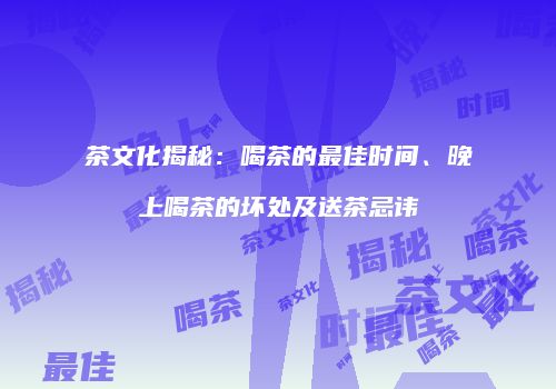茶文化揭秘：喝茶的最佳时间、晚上喝茶的坏处及送茶忌讳