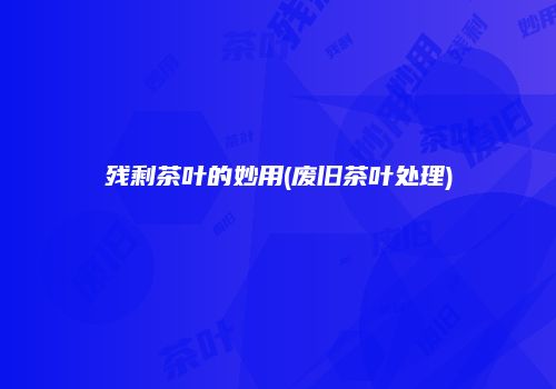 残剩茶叶的妙用(废旧茶叶处理)