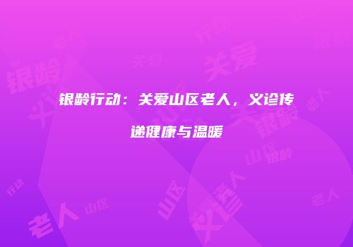 银龄行动：关爱山区老人，义诊传递健康与温暖