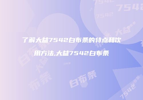 了解大益7542白布条的特点和饮用方法,大益7542白布条