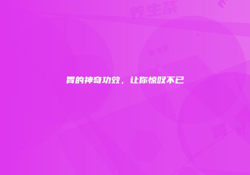 胃的神奇功效，让你惊叹不已