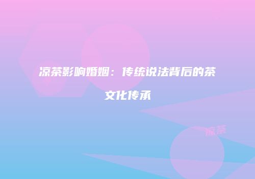 凉茶影响婚姻：传统说法背后的茶文化传承