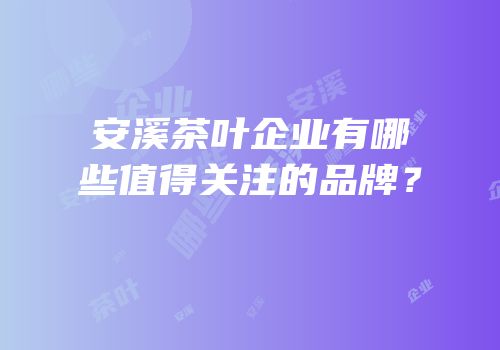 安溪茶叶企业有哪些值得关注的品牌？