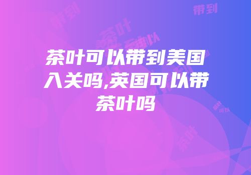 茶叶可以带到美国入关吗,英国可以带茶叶吗