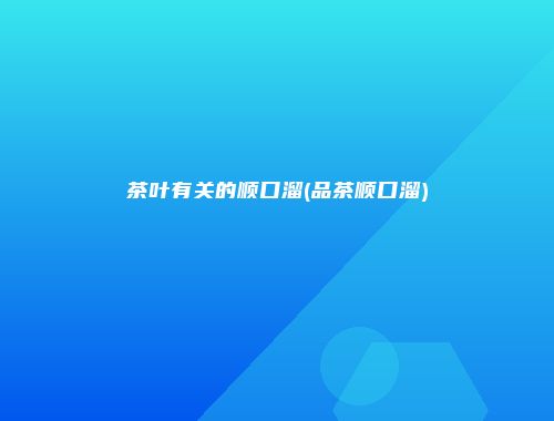 茶叶有关的顺口溜(品茶顺口溜)