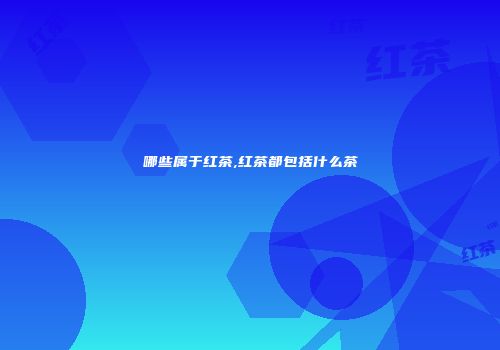 哪些属于红茶,红茶都包括什么茶