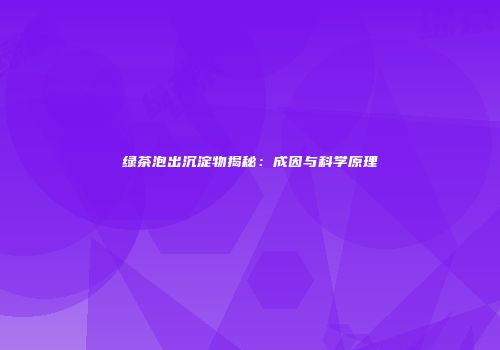 绿茶泡出沉淀物揭秘：成因与科学原理