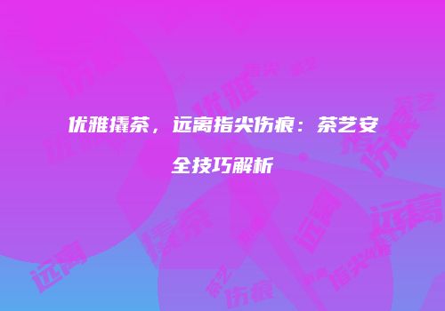 优雅撬茶，远离指尖伤痕：茶艺安全技巧解析