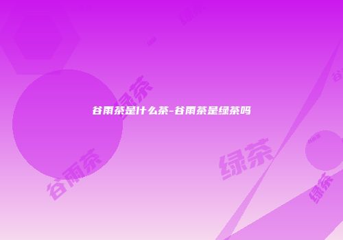 谷雨茶是什么茶-谷雨茶是绿茶吗