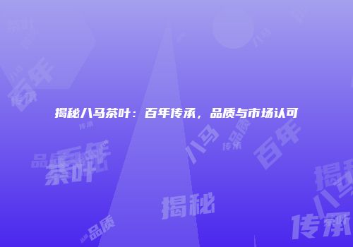 揭秘八马茶叶：百年传承，品质与市场认可