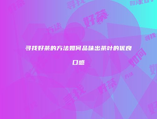 寻找好茶的方法如何品味出茶叶的优良口感